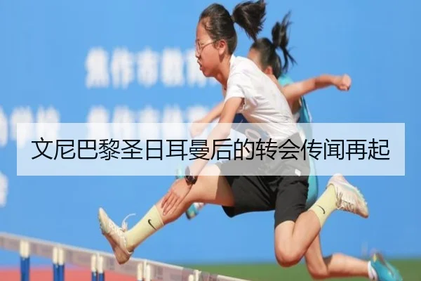 文尼巴黎圣日耳曼后的转会传闻再起